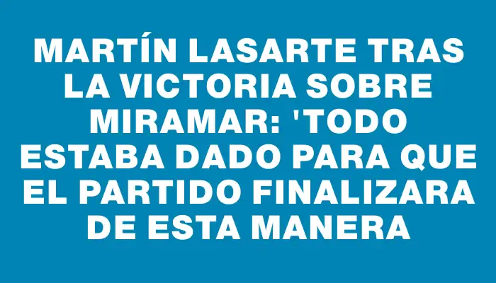 Martín Lasarte tras la victoria sobre Miramar: "Todo estaba dado para que el partido finalizara de esta manera