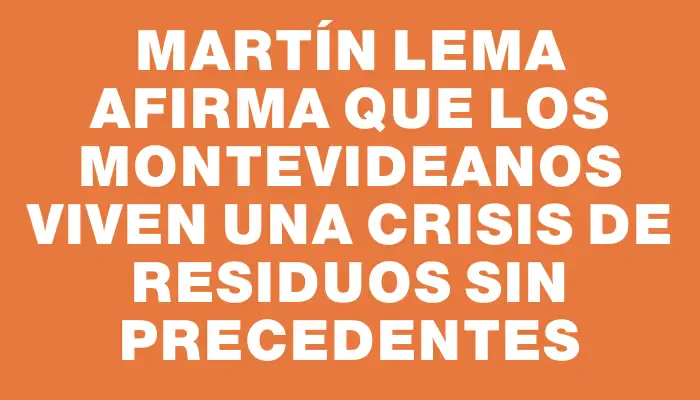 Martín Lema afirma que los montevideanos viven una crisis de residuos sin precedentes