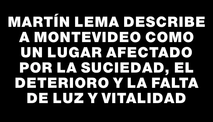 Martín Lema describe a Montevideo como un lugar afectado por la suciedad, el deterioro y la falta de luz y vitalidad