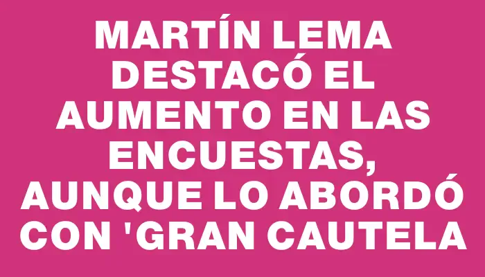 Martín Lema destacó el aumento en las encuestas, aunque lo abordó con "gran cautela