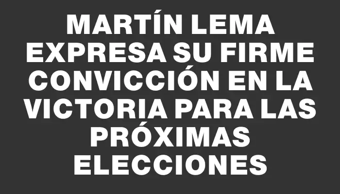 Martín Lema expresa su firme convicción en la victoria para las próximas elecciones