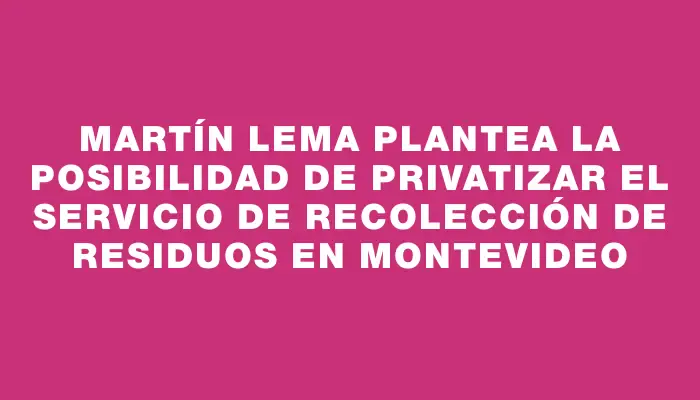 Martín Lema plantea la posibilidad de privatizar el servicio de recolección de residuos en Montevideo