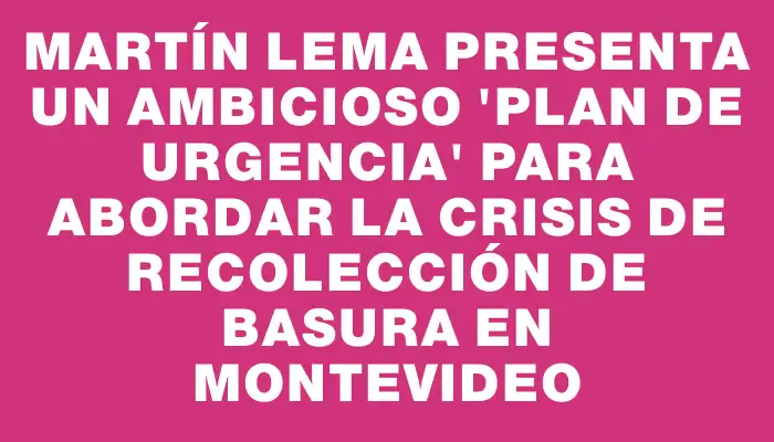 Martín Lema presenta un ambicioso "Plan de Urgencia" para abordar la crisis de recolección de basura en Montevideo