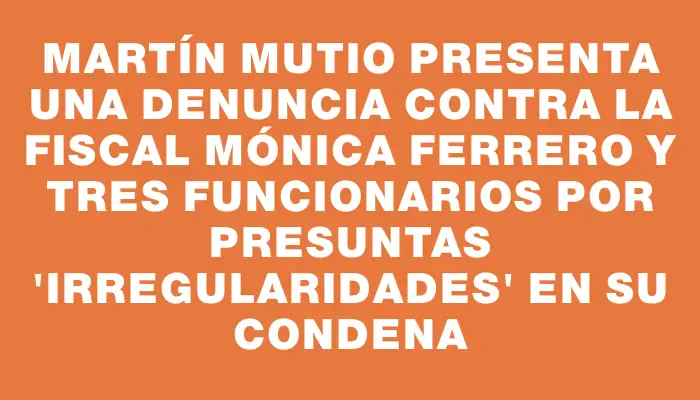 Martín Mutio presenta una denuncia contra la fiscal Mónica Ferrero y tres funcionarios por presuntas "irregularidades" en su condena