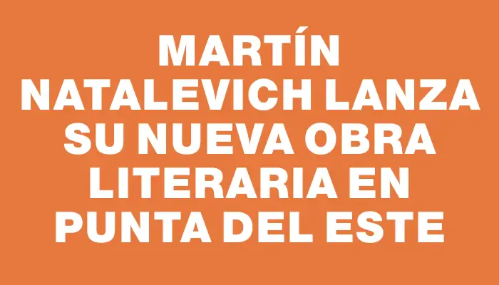 Martín Natalevich lanza su nueva obra literaria en Punta del Este