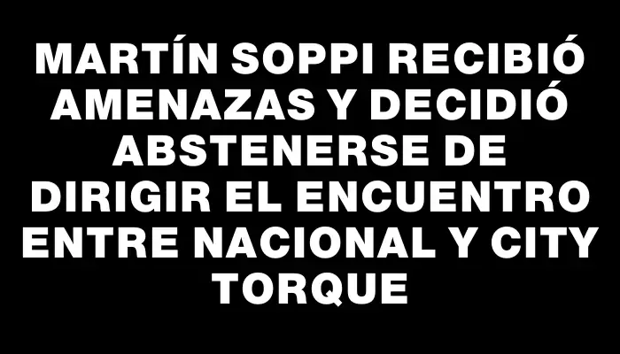 Martín Soppi recibió amenazas y decidió abstenerse de dirigir el encuentro entre Nacional y City Torque