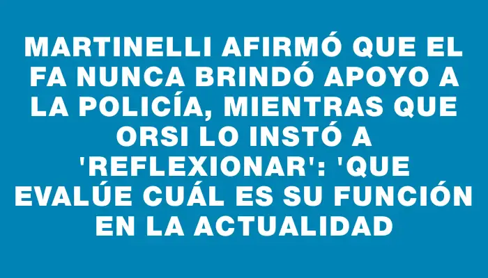 Martinelli afirmó que el Fa nunca brindó apoyo a la Policía, mientras que Orsi lo instó a "reflexionar": "Que evalúe cuál es su función en la actualidad