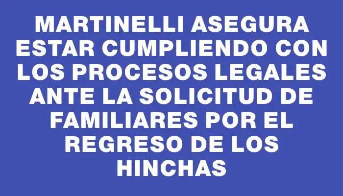 Martinelli asegura estar cumpliendo con los procesos legales ante la solicitud de familiares por el regreso de los hinchas