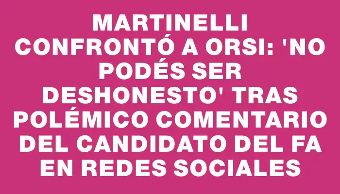 Martinelli confrontó a Orsi: 'No podés ser deshonesto' tras polémico comentario del candidato del Fa en redes sociales