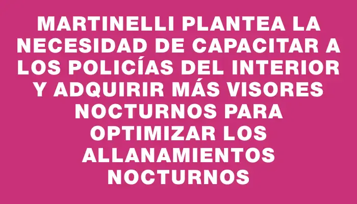 Martinelli plantea la necesidad de capacitar a los policías del interior y adquirir más visores nocturnos para optimizar los allanamientos nocturnos