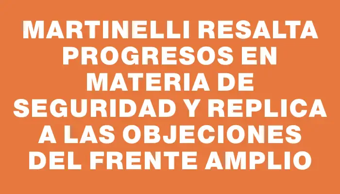 Martinelli resalta progresos en materia de seguridad y replica a las objeciones del Frente Amplio