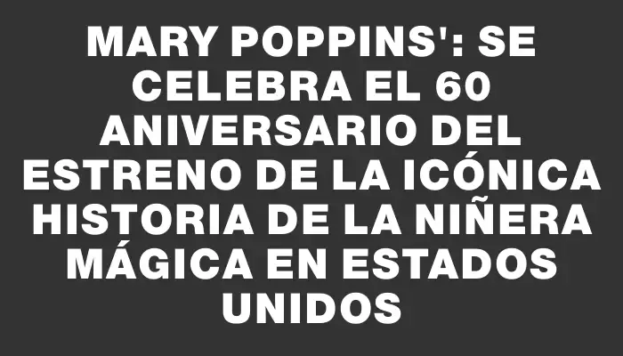 Mary Poppins": Se celebra el 60 aniversario del estreno de la icónica historia de la niñera mágica en Estados Unidos