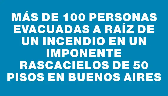 Más de 100 personas evacuadas a raíz de un incendio en un imponente rascacielos de 50 pisos en Buenos Aires