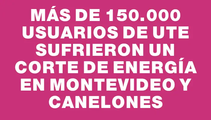 Más de 150.000 usuarios de Ute sufrieron un corte de energía en Montevideo y Canelones