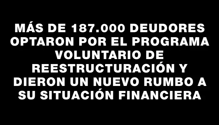 Más de 187.000 deudores optaron por el Programa Voluntario de Reestructuración y dieron un nuevo rumbo a su situación financiera