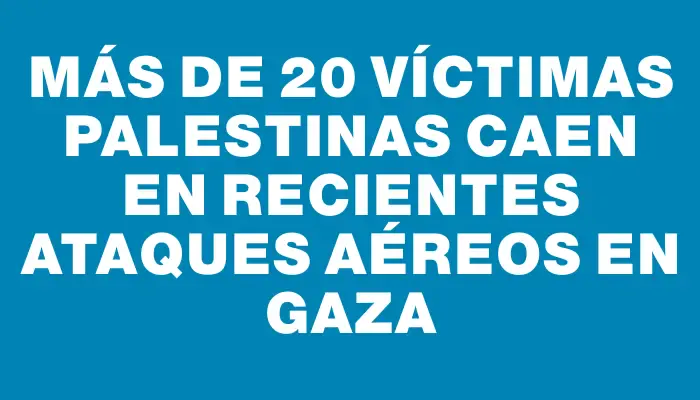 Más de 20 víctimas palestinas caen en recientes ataques aéreos en Gaza