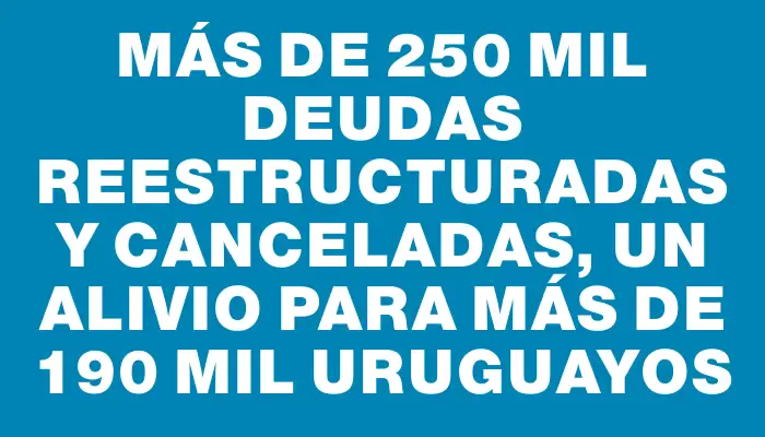 Más de 250 mil deudas reestructuradas y canceladas, un alivio para más de 190 mil uruguayos