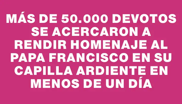 Más de 50.000 devotos se acercaron a rendir homenaje al Papa Francisco en su capilla ardiente en menos de un día