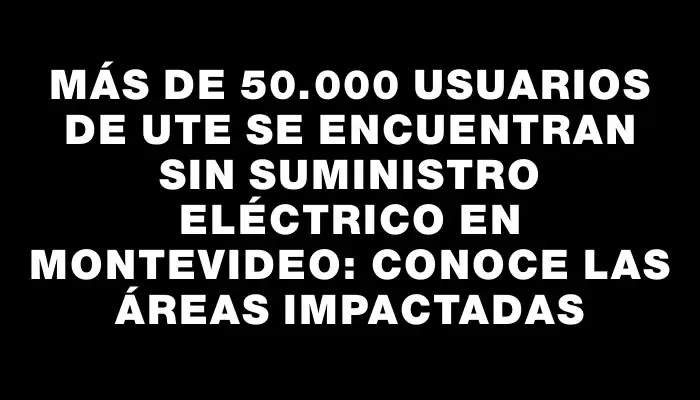 Más de 50.000 usuarios de Ute se encuentran sin suministro eléctrico en Montevideo: conoce las áreas impactadas