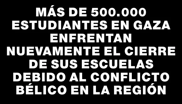 Más de 500.000 estudiantes en Gaza enfrentan nuevamente el cierre de sus escuelas debido al conflicto bélico en la región