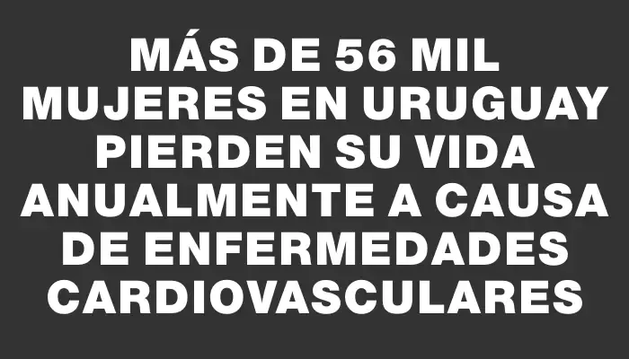 Más de 56 mil mujeres en Uruguay pierden su vida anualmente a causa de enfermedades cardiovasculares