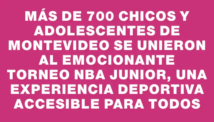 Más de 700 chicos y adolescentes de Montevideo se unieron al emocionante torneo Nba Junior, una experiencia deportiva accesible para todos