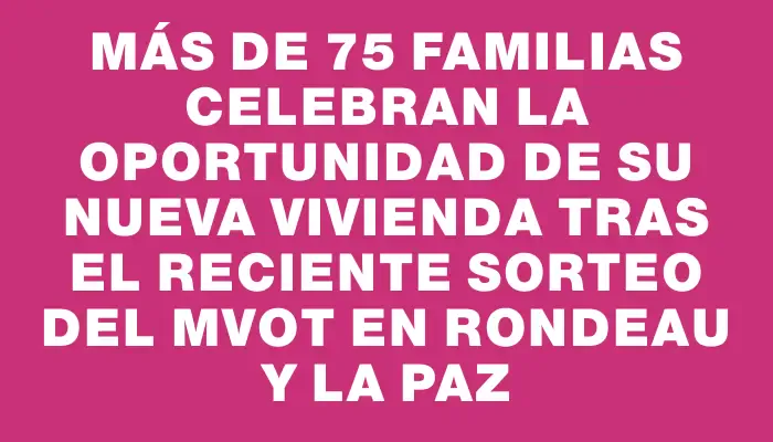 Más de 75 familias celebran la oportunidad de su nueva vivienda tras el reciente sorteo del Mvot en Rondeau y La Paz