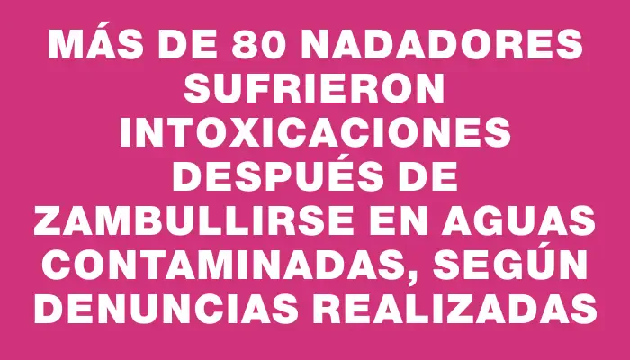 Más de 80 nadadores sufrieron intoxicaciones después de zambullirse en aguas contaminadas, según denuncias realizadas