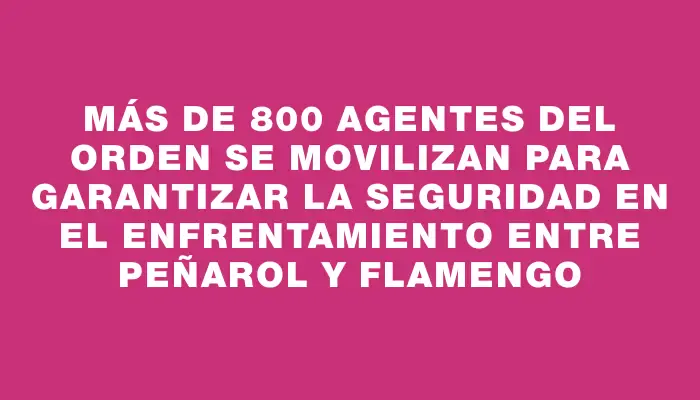 Más de 800 agentes del orden se movilizan para garantizar la seguridad en el enfrentamiento entre Peñarol y Flamengo