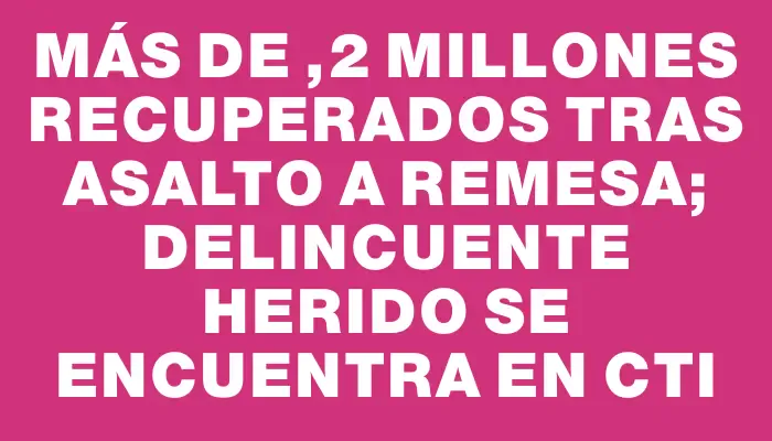 Más de $1,2 millones recuperados tras asalto a remesa; delincuente herido se encuentra en Cti