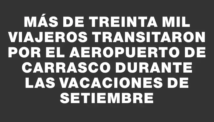 Más de treinta mil viajeros transitaron por el aeropuerto de Carrasco durante las vacaciones de setiembre