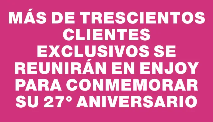 Más de trescientos clientes exclusivos se reunirán en Enjoy para conmemorar su 27° aniversario