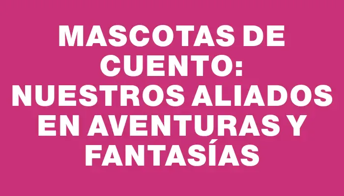 Mascotas de Cuento: Nuestros Aliados en Aventuras y Fantasías