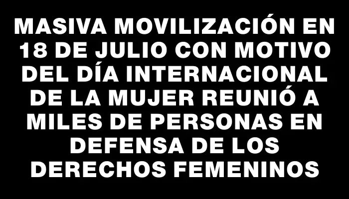 Masiva movilización en 18 de Julio con motivo del Día Internacional de la Mujer reunió a miles de personas en defensa de los derechos femeninos