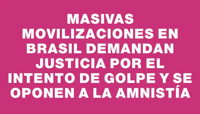 Masivas movilizaciones en Brasil demandan justicia por el intento de golpe y se oponen a la amnistía