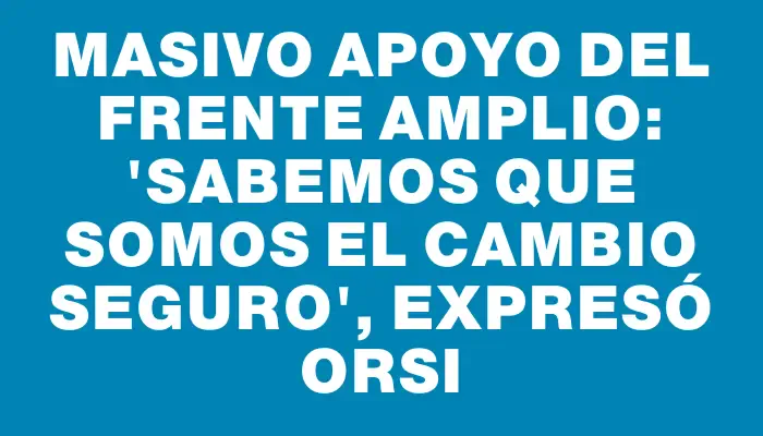 Masivo apoyo del Frente Amplio: "Sabemos que somos el cambio seguro", expresó Orsi