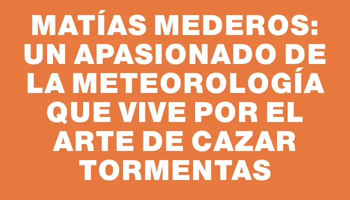 Matías Mederos: Un apasionado de la Meteorología que vive por el arte de cazar tormentas