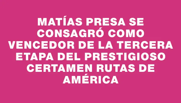Matías Presa se consagró como vencedor de la tercera etapa del prestigioso certamen Rutas de América