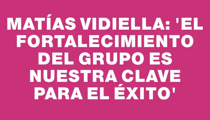 Matías Vidiella: “El fortalecimiento del grupo es nuestra clave para el éxito”