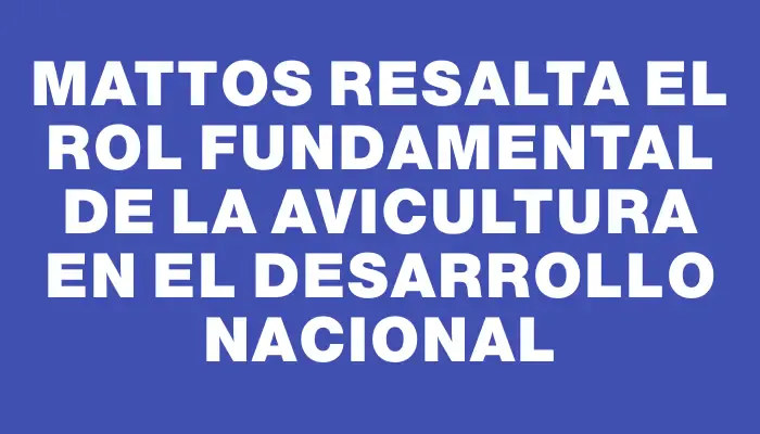 Mattos resalta el rol fundamental de la avicultura en el desarrollo nacional