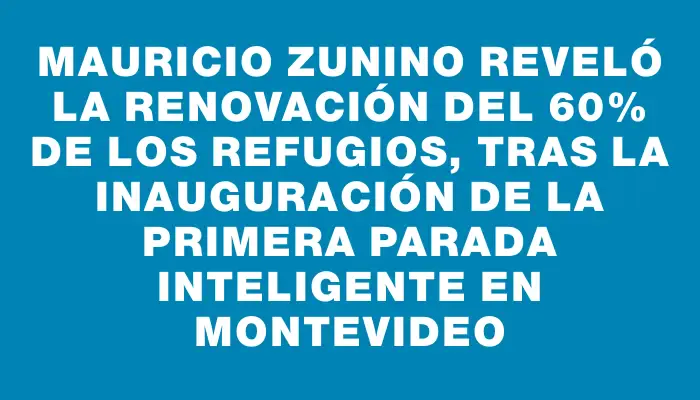 Mauricio Zunino reveló la renovación del 60% de los refugios, tras la inauguración de la primera parada inteligente en Montevideo