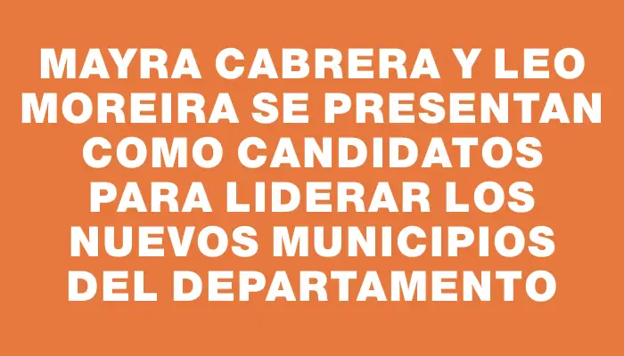 Mayra Cabrera y Leo Moreira se presentan como candidatos para liderar los nuevos municipios del departamento