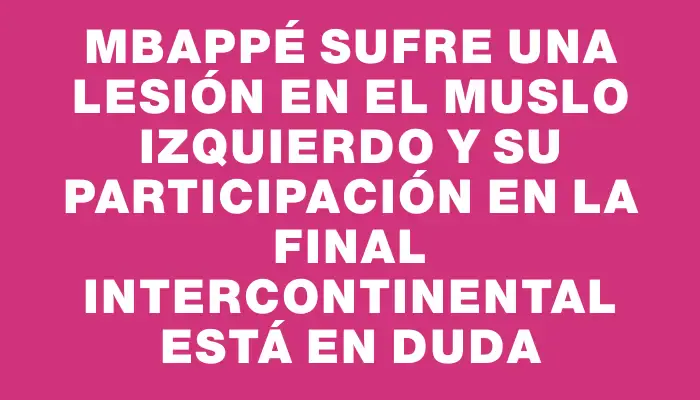 Mbappé sufre una lesión en el muslo izquierdo y su participación en la final Intercontinental está en duda