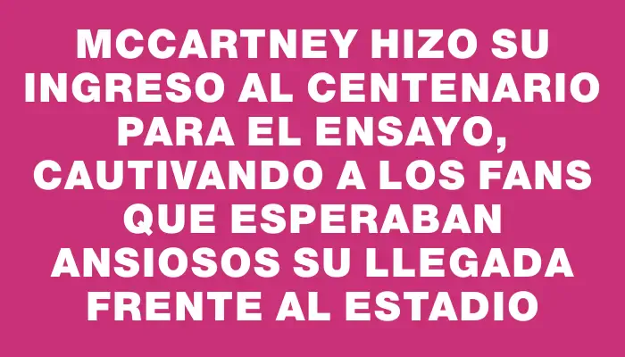 McCartney hizo su ingreso al Centenario para el ensayo, cautivando a los fans que esperaban ansiosos su llegada frente al estadio