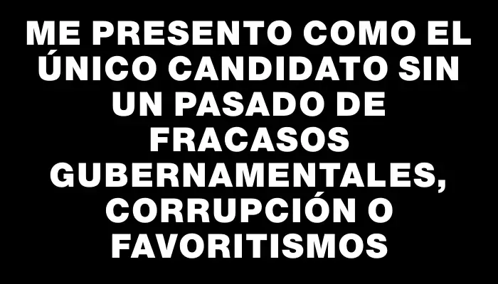 Me presento como el único candidato sin un pasado de fracasos gubernamentales, corrupción o favoritismos