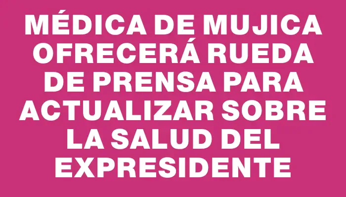 Médica de Mujica ofrecerá rueda de prensa para actualizar sobre la salud del expresidente