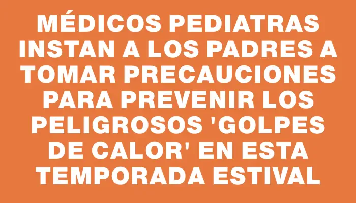 Médicos pediatras instan a los padres a tomar precauciones para prevenir los peligrosos “golpes de calor” en esta temporada estival