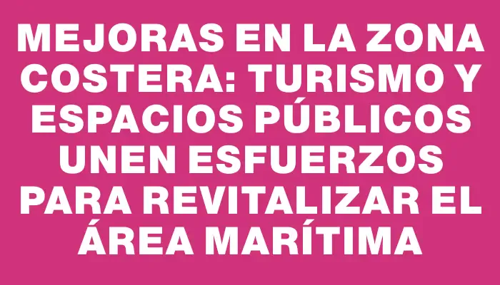 Mejoras en la zona costera: Turismo y Espacios Públicos unen esfuerzos para revitalizar el área marítima