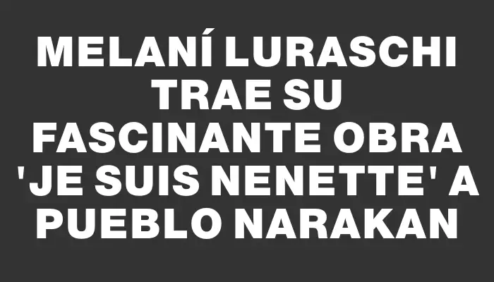 Melaní Luraschi trae su fascinante obra “Je suis Nenette” a Pueblo Narakan