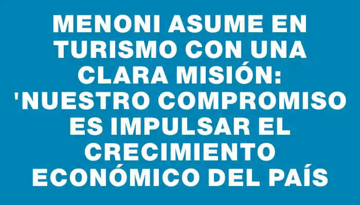 Menoni asume en Turismo con una clara misión: "Nuestro compromiso es impulsar el crecimiento económico del país